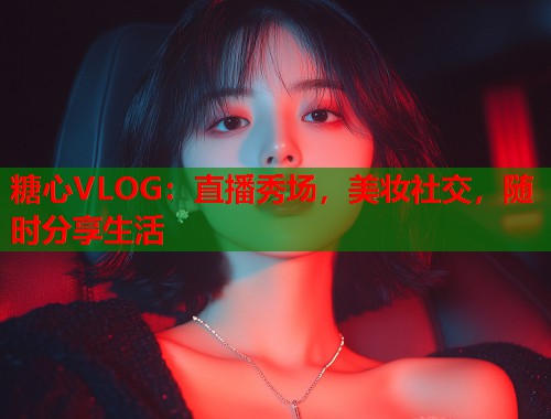 糖心VLOG：直播秀场，美妆社交，随时分享生活