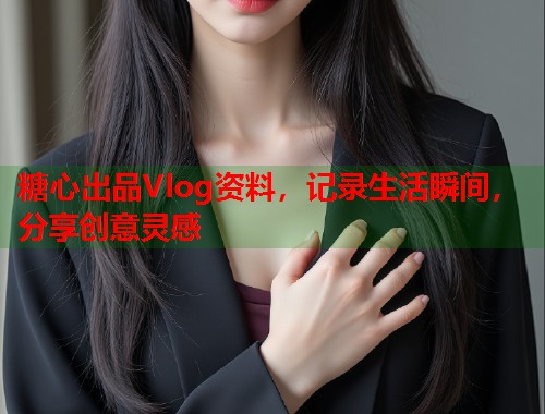 糖心出品Vlog资料，记录生活瞬间，分享创意灵感