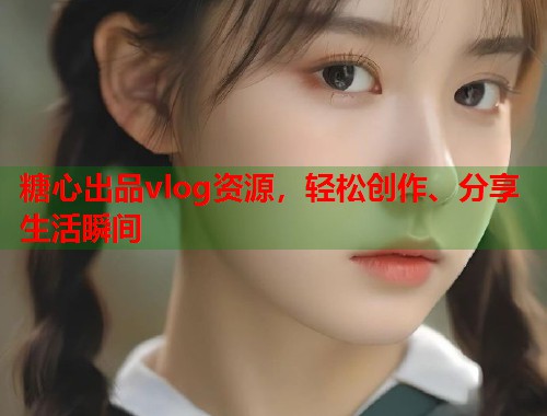 糖心出品vlog资源，轻松创作、分享生活瞬间