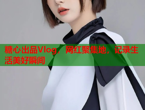糖心出品Vlog，网红聚集地，记录生活美好瞬间