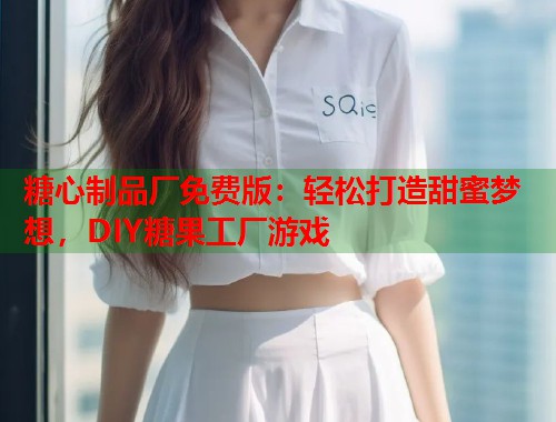糖心制品厂免费版：轻松打造甜蜜梦想，DIY糖果工厂游戏
