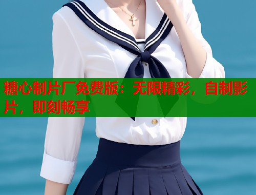 糖心制片厂免费版：无限精彩，自制影片，即刻畅享