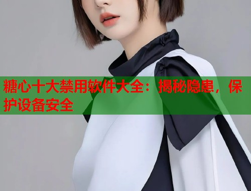 糖心十大禁用软件大全：揭秘隐患，保护设备安全