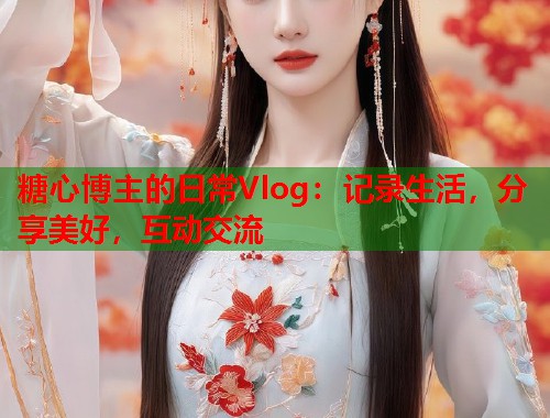 糖心博主的日常Vlog：记录生活，分享美好，互动交流