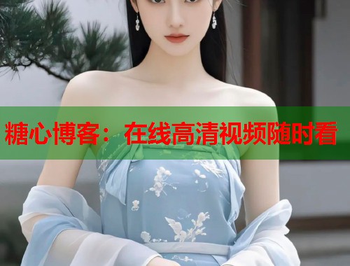 糖心博客：在线高清视频随时看