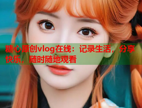 糖心原创vlog在线：记录生活，分享快乐，随时随地观看