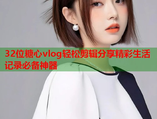 32位糖心vlog轻松剪辑分享精彩生活记录必备神器