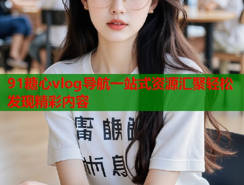 91糖心vlog导航一站式资源汇聚轻松发现精彩内容