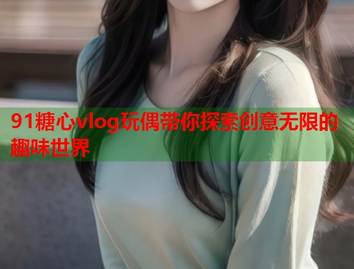 91糖心vlog玩偶带你探索创意无限的趣味世界