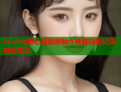 tx.vlog糖心短视频制作神器轻松记录精彩生活