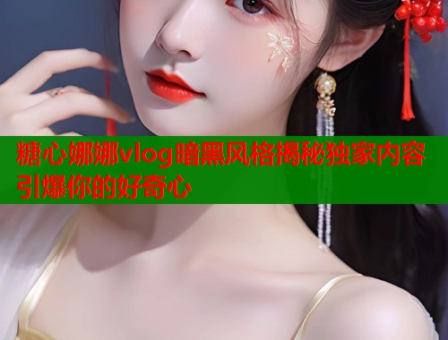 糖心娜娜vlog暗黑风格揭秘独家内容引爆你的好奇心