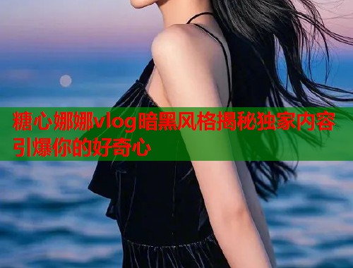 糖心娜娜vlog暗黑风格揭秘独家内容引爆你的好奇心
