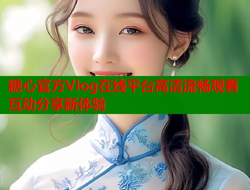 糖心官方Vlog在线平台高清流畅观看互动分享新体验