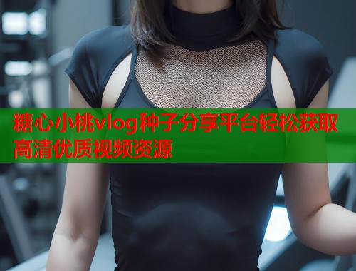 糖心小桃vlog种子分享平台轻松获取高清优质视频资源