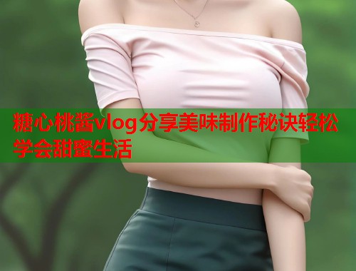 糖心桃酱vlog分享美味制作秘诀轻松学会甜蜜生活