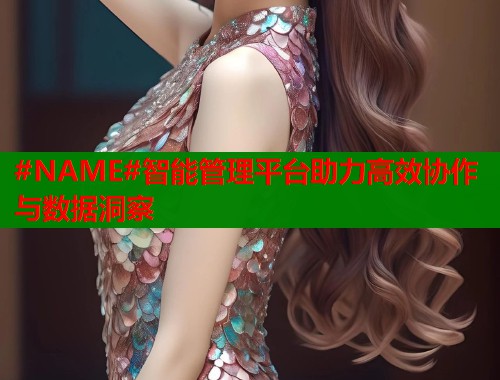 #NAME#智能管理平台助力高效协作与数据洞察