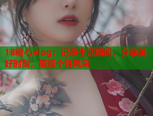 18糖心vlog：记录生活瞬间，分享美好时刻，展现个性风采
