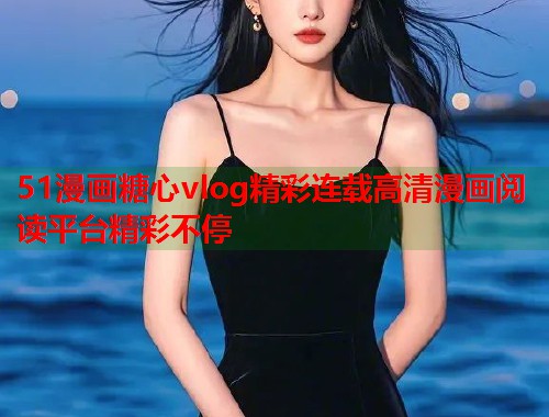 51漫画糖心vlog精彩连载高清漫画阅读平台精彩不停