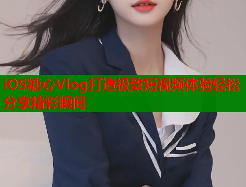 iOS糖心Vlog打造极致短视频体验轻松分享精彩瞬间