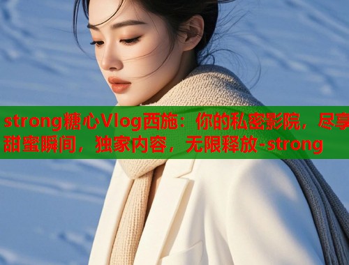 strong糖心Vlog西施：你的私密影院，尽享甜蜜瞬间，独家内容，无限释放-strong
