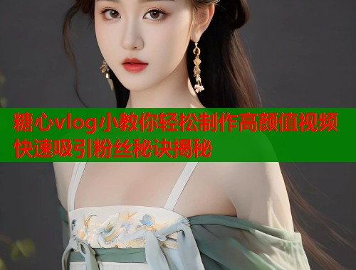 糖心vlog小教你轻松制作高颜值视频快速吸引粉丝秘诀揭秘