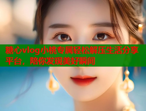 糖心vlog小桃专属轻松解压生活分享平台，陪你发现美好瞬间