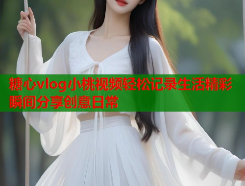 糖心vlog小桃视频轻松记录生活精彩瞬间分享创意日常