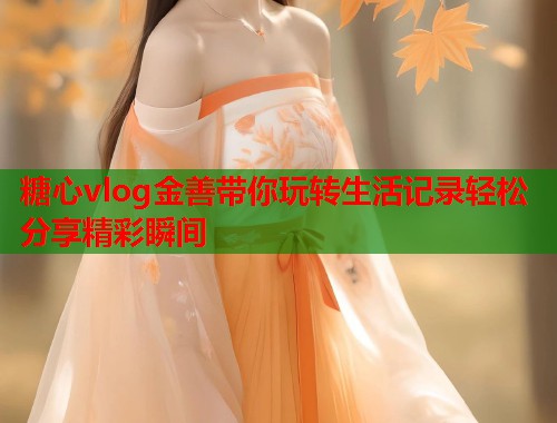 糖心vlog金善带你玩转生活记录轻松分享精彩瞬间