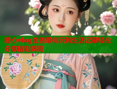 糖心vlog金善带你玩转生活记录轻松分享精彩瞬间