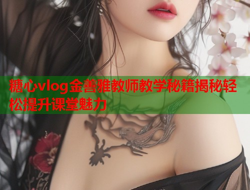 糖心vlog金善雅教师教学秘籍揭秘轻松提升课堂魅力