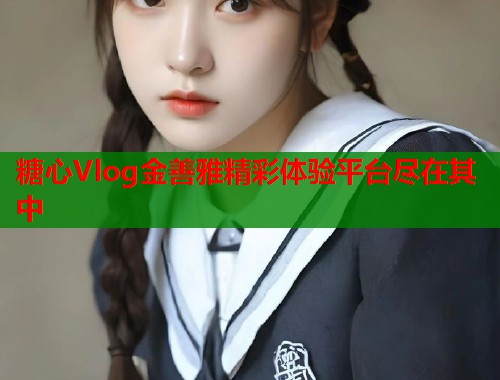 糖心Vlog金善雅精彩体验平台尽在其中