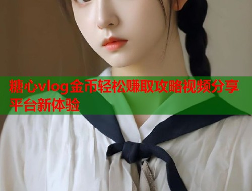糖心vlog金币轻松赚取攻略视频分享平台新体验