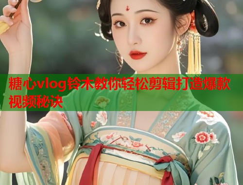 糖心vlog铃木教你轻松剪辑打造爆款视频秘诀