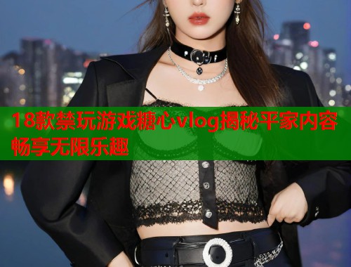 18款禁玩游戏糖心vlog揭秘平家内容畅享无限乐趣