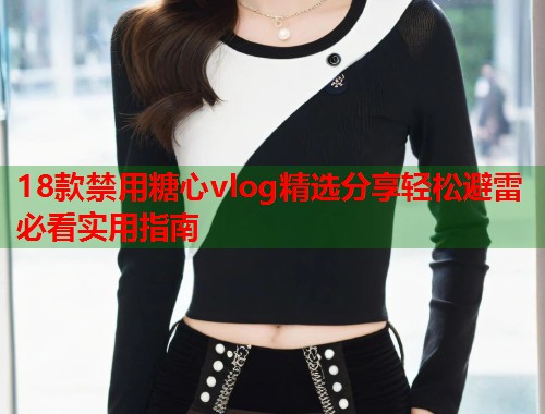 18款禁用糖心vlog精选分享轻松避雷必看实用指南