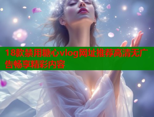 18款禁用糖心vlog网址推荐高清无广告畅享精彩内容