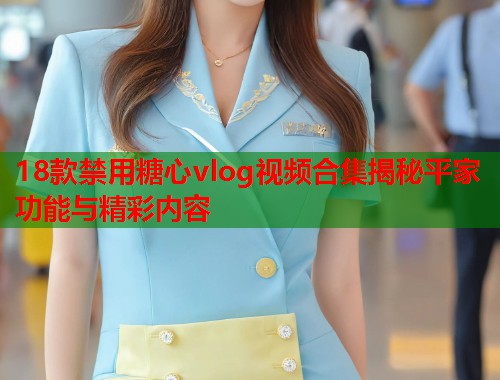 18款禁用糖心vlog视频合集揭秘平家功能与精彩内容