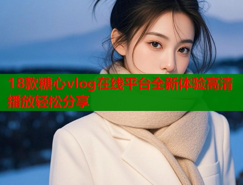18款糖心vlog在线平台全新体验高清播放轻松分享