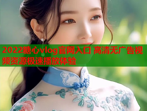 2022糖心vlog官网入口 高清无广告视频资源极速播放体验