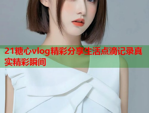 21糖心vlog精彩分享生活点滴记录真实精彩瞬间