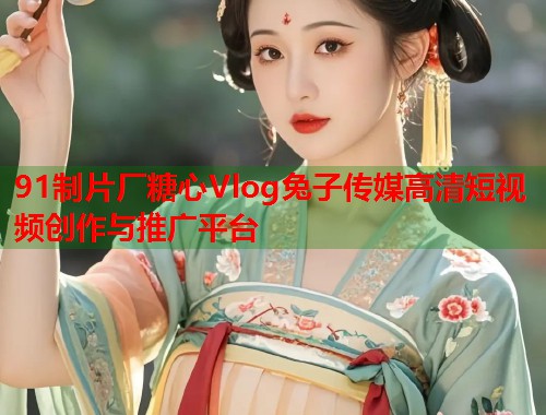 91制片厂糖心Vlog兔子传媒高清短视频创作与推广平台