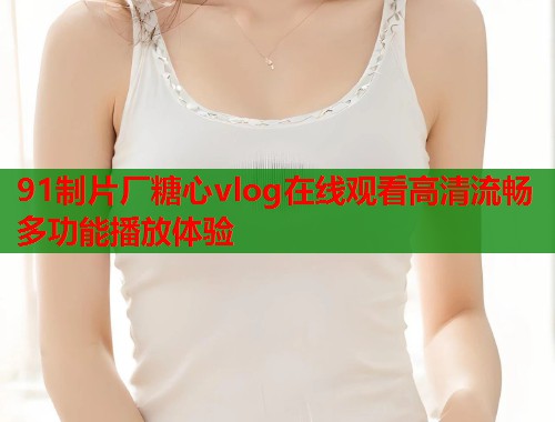 91制片厂糖心vlog在线观看高清流畅多功能播放体验