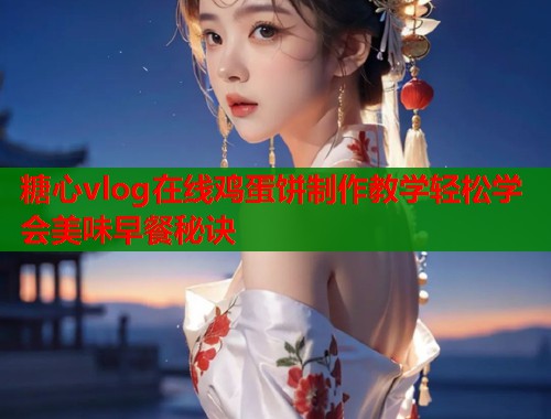 糖心vlog在线鸡蛋饼制作教学轻松学会美味早餐秘诀