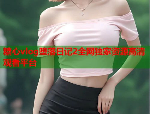 糖心vlog堕落日记2全网独家资源高清观看平台