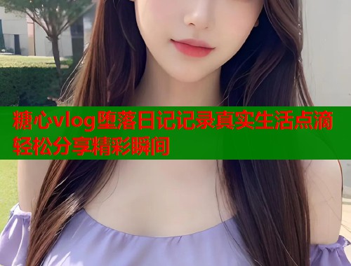 糖心vlog堕落日记记录真实生活点滴轻松分享精彩瞬间