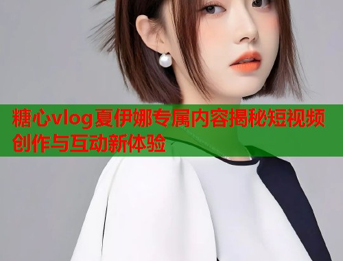 糖心vlog夏伊娜专属内容揭秘短视频创作与互动新体验