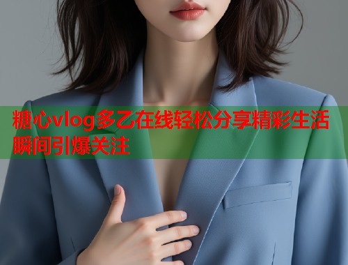 糖心vlog多乙在线轻松分享精彩生活瞬间引爆关注
