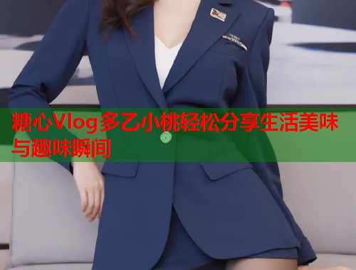 糖心Vlog多乙小桃轻松分享生活美味与趣味瞬间
