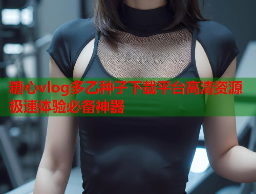 糖心vlog多乙种子下载平台高清资源极速体验必备神器