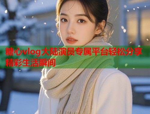 糖心vlog大陆演员专属平台轻松分享精彩生活瞬间